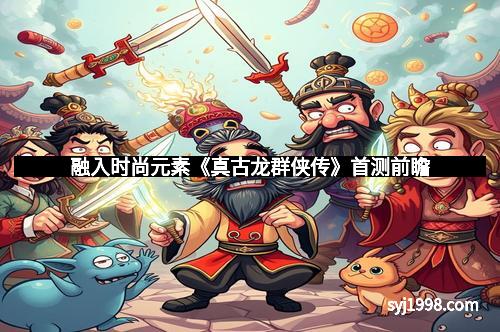 融入时尚元素《真古龙群侠传》首测前瞻