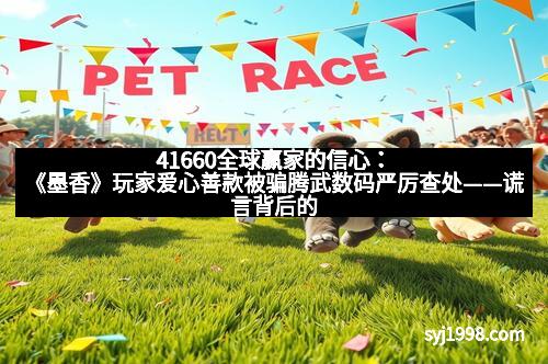 41660全球赢家的信心:《墨香》玩家爱心善款被骗腾武数码严厉查处——谎言背后的警示