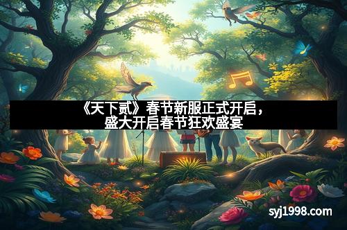 《天下贰》春节新服正式开启,盛大开启春节狂欢盛宴