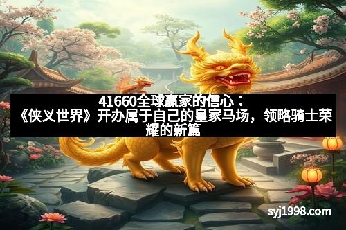 41660全球赢家的信心:《侠义世界》开办属于自己的皇家马场,领略骑士荣耀的新篇章